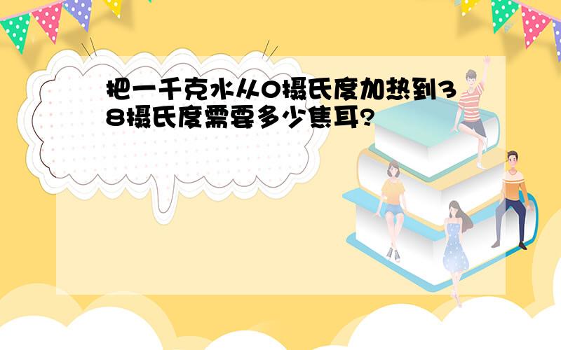 把一千克水从0摄氏度加热到38摄氏度需要多少焦耳?