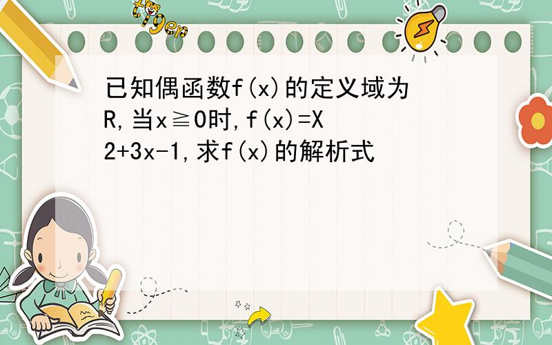 已知偶函数f(x)的定义域为R,当x≧0时,f(x)=X2+3x-1,求f(x)的解析式