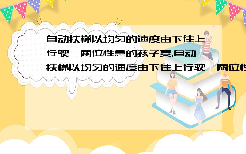 自动扶梯以均匀的速度由下往上行驶,两位性急的孩子要.自动扶梯以均匀的速度由下往上行驶,两位性急的孩子要从扶梯上楼.已知男孩每分钟走20阶,女孩每分钟走15桔阶.结果,男孩用了五分钟