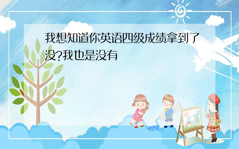 我想知道你英语四级成绩拿到了没?我也是没有