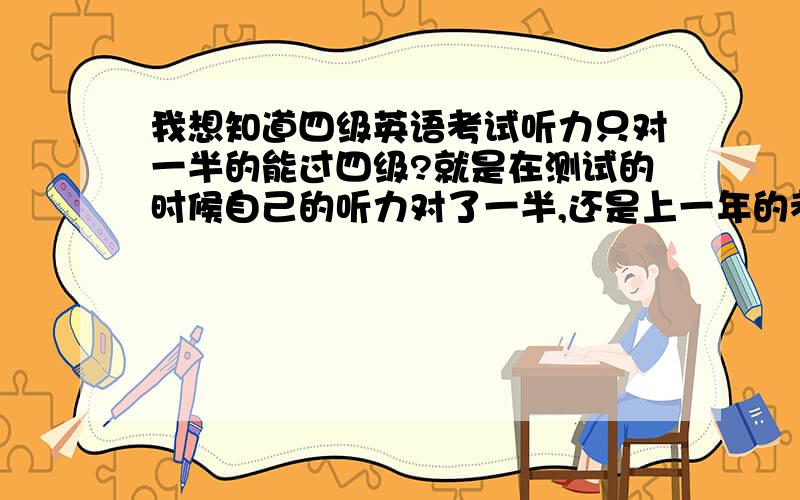 我想知道四级英语考试听力只对一半的能过四级?就是在测试的时候自己的听力对了一半,还是上一年的考卷.然后自己的阅读方面有时候会全对有时候又错的很糟糕还有就是词汇还没有背完全