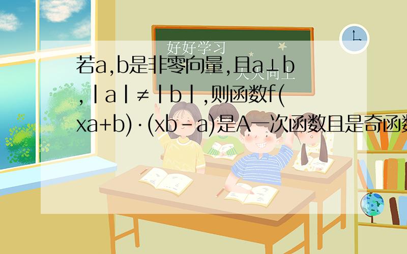 若a,b是非零向量,且a⊥b,|a|≠|b|,则函数f(xa+b)·(xb-a)是A一次函数且是奇函数B一次函数但不是奇函数C二次函数且是偶函数D二次函数但不是偶函数