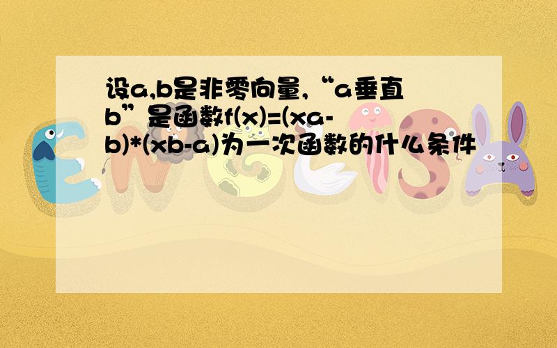 设a,b是非零向量,“a垂直b”是函数f(x)=(xa-b)*(xb-a)为一次函数的什么条件