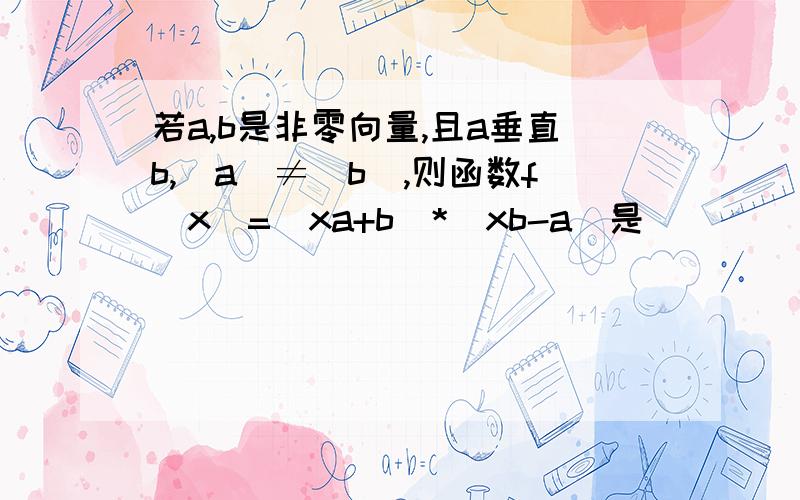 若a,b是非零向量,且a垂直b,|a|≠|b|,则函数f(x)=(xa+b)*(xb-a)是