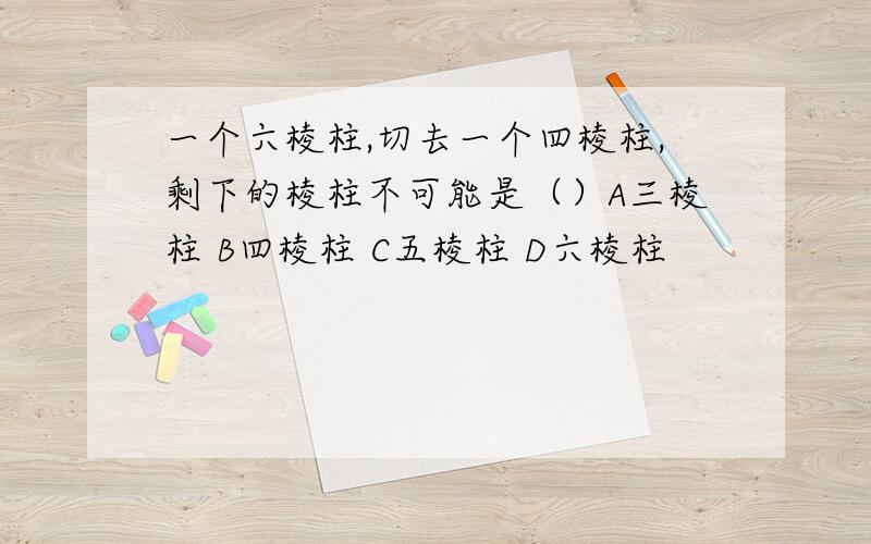 一个六棱柱,切去一个四棱柱,剩下的棱柱不可能是（）A三棱柱 B四棱柱 C五棱柱 D六棱柱