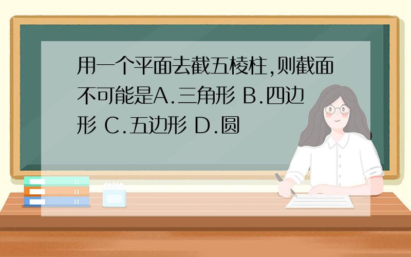 用一个平面去截五棱柱,则截面不可能是A.三角形 B.四边形 C.五边形 D.圆