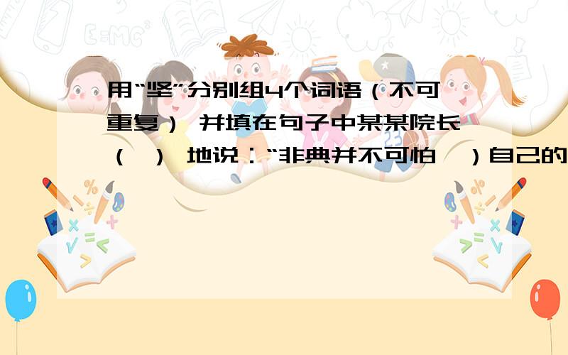 用“坚”分别组4个词语（不可重复） 并填在句子中某某院长（ ） 地说：“非典并不可怕,）自己的岗位,（ ）科学防治,团结一心,众志成城,我（ ）一定能够战胜非典.”