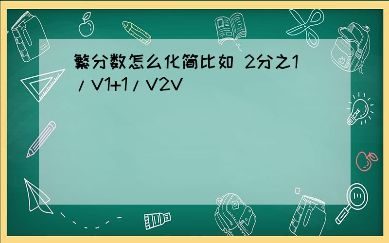 繁分数怎么化简比如 2分之1/V1+1/V2V