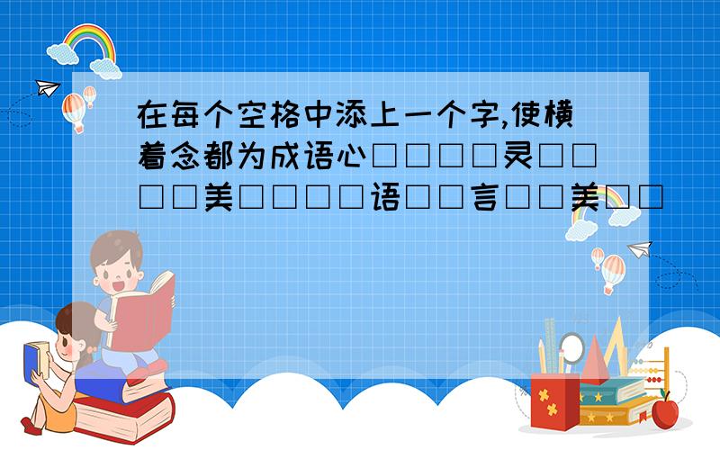 在每个空格中添上一个字,使横着念都为成语心□□□□灵□□□□美□□□□语□□言□□美□□