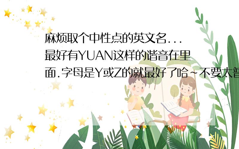 麻烦取个中性点的英文名...最好有YUAN这样的谐音在里面.字母是Y或Z的就最好了哈~不要太普通咯.太随便的.THANS```额..是THANKS.打错.哈哈.就麻烦各位咯哈~