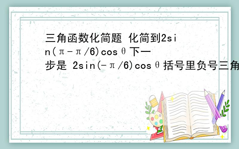 三角函数化简题 化简到2sin(π-π/6)cosθ下一步是 2sin(-π/6)cosθ括号里负号三角函数化简题化简到2sin(π-π/6)cosθ下一步是 2sin(-π/6)cosθ括号里负号提前最后 是-cosθ?