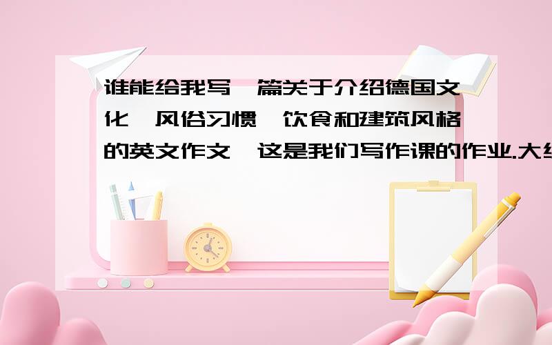 谁能给我写一篇关于介绍德国文化、风俗习惯、饮食和建筑风格的英文作文,这是我们写作课的作业.大约80个单词左右.记住是英文作文,一定是英文的