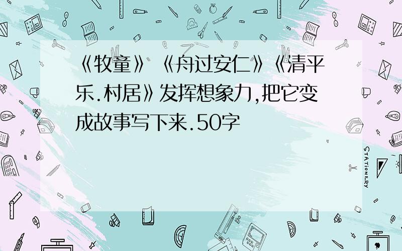 《牧童》 《舟过安仁》《清平乐.村居》发挥想象力,把它变成故事写下来.50字