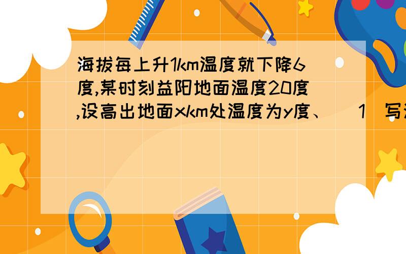 海拔每上升1km温度就下降6度,某时刻益阳地面温度20度,设高出地面xkm处温度为y度、 （1）写海拔每上升1km温度就下降6度,某时刻益阳地面温度20度,设高出地面xkm处温度为y度、（1）写出y与x的