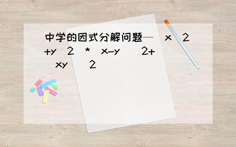 中学的因式分解问题—(x^2+y^2)*(x-y)^2+(xy)^2