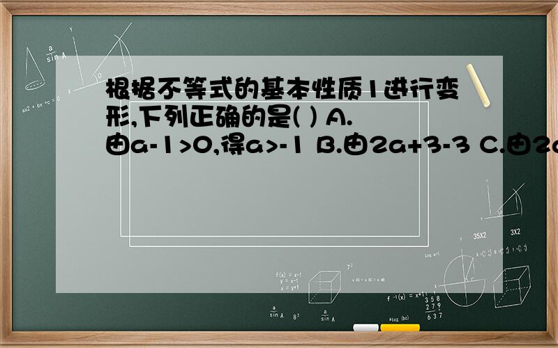 根据不等式的基本性质1进行变形,下列正确的是( ) A.由a-1>0,得a>-1 B.由2a+3-3 C.由2a0,得a>-1B.由2a+3-3C.由2a-4