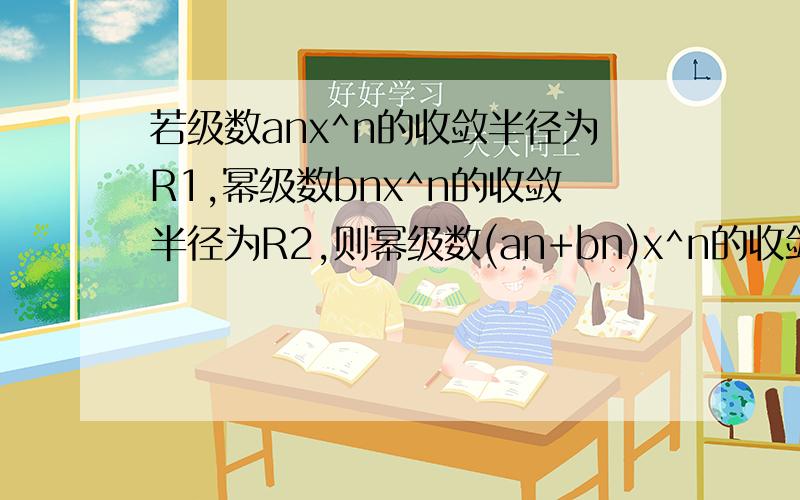 若级数anx^n的收敛半径为R1,幂级数bnx^n的收敛半径为R2,则幂级数(an+bn)x^n的收敛半径为若limn趋向于无穷大un=a,则级数un-u（n-1）必收敛于若级数un 收敛于s,则级数un+u(n+1)收敛于幂级数(-1)^n/（3^n）*