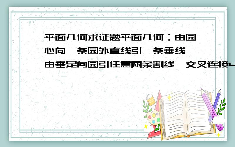 平面几何求证题平面几何：由园心向一条园外直线引一条垂线,由垂足向园引任意两条割线,交叉连接4个割点,延长后交直线于两点,求证：这丙点和垂足等距.打错字了，对不起。应是－－求证