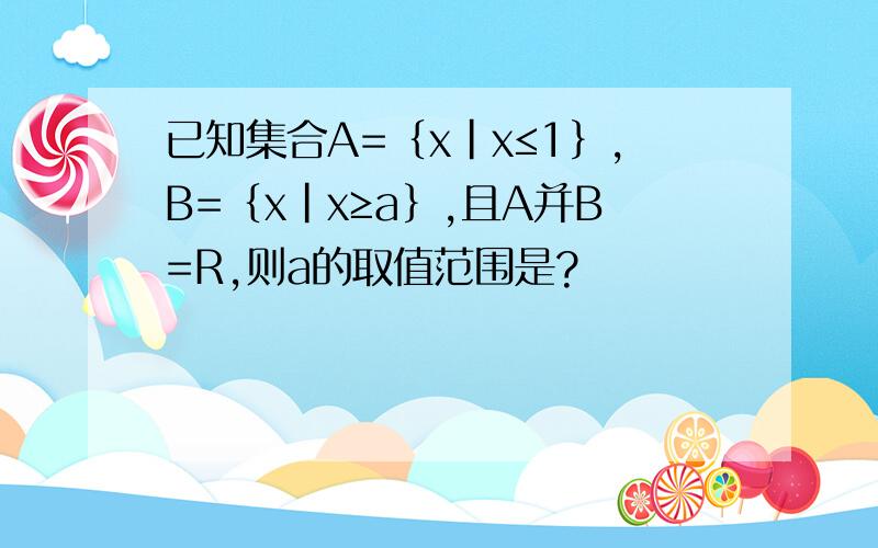 已知集合A=｛x|x≤1｝,B=｛x|x≥a｝,且A并B=R,则a的取值范围是?