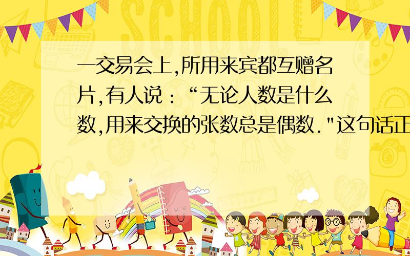 一交易会上,所用来宾都互赠名片,有人说：“无论人数是什么数,用来交换的张数总是偶数.