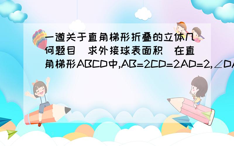 一道关于直角梯形折叠的立体几何题目（求外接球表面积）在直角梯形ABCD中,AB=2CD=2AD=2,∠DAB=∠ADC=90°,将△DBC沿BD向上折起,使面ABD垂直于面BDC,则三棱锥C-DAB的外接球的体积为_____