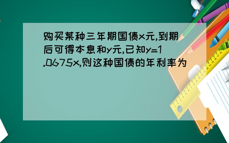 购买某种三年期国债x元,到期后可得本息和y元,已知y=1.0675x,则这种国债的年利率为（ ）