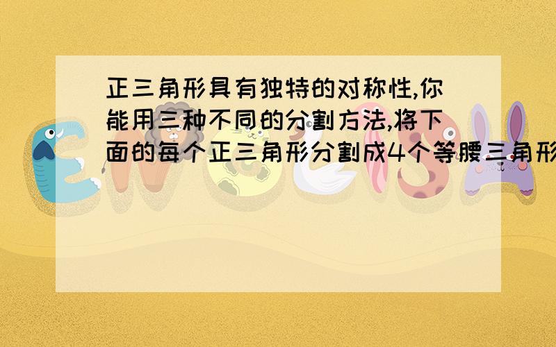 正三角形具有独特的对称性,你能用三种不同的分割方法,将下面的每个正三角形分割成4个等腰三角形吗?画出分割线,并标出必要的角的度数.