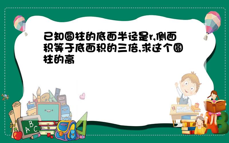 已知圆柱的底面半径是r,侧面积等于底面积的三倍,求这个圆柱的高