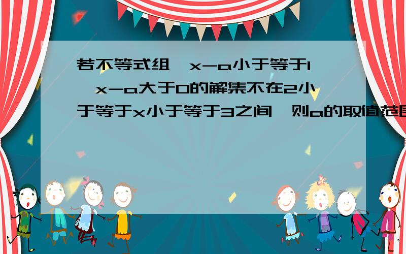 若不等式组{x-a小于等于1,x-a大于0的解集不在2小于等于x小于等于3之间,则a的取值范围为