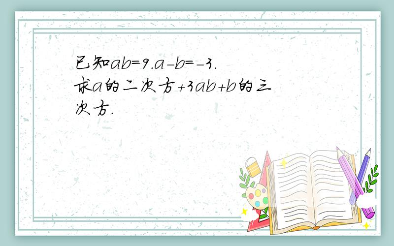 已知ab=9.a-b=-3.求a的二次方+3ab+b的三次方.