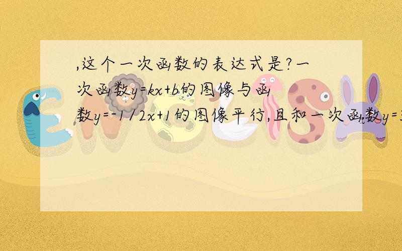 ,这个一次函数的表达式是?一次函数y=kx+b的图像与函数y=-1/2x+1的图像平行,且和一次函数y=3x-2交于x轴上同一点,则这个一次函数的表达式是?