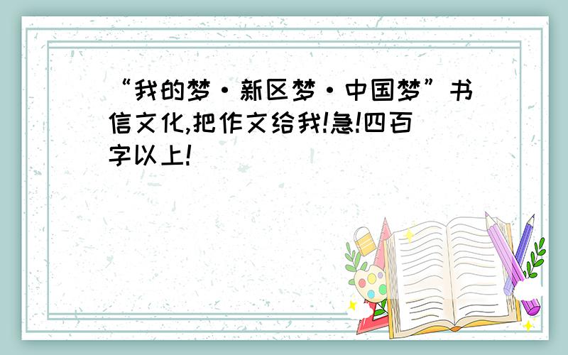 “我的梦·新区梦·中国梦”书信文化,把作文给我!急!四百字以上!