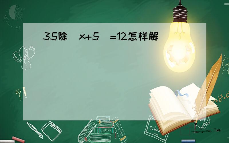 35除(x+5)=12怎样解