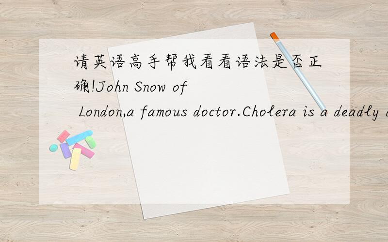 请英语高手帮我看看语法是否正确!John Snow of London,a famous doctor.Cholera is a deadly disease that era.Treatment of the causes and treatment methods are alive.Each time the outbreak of hundreds of thousands of poor people have died.Wh