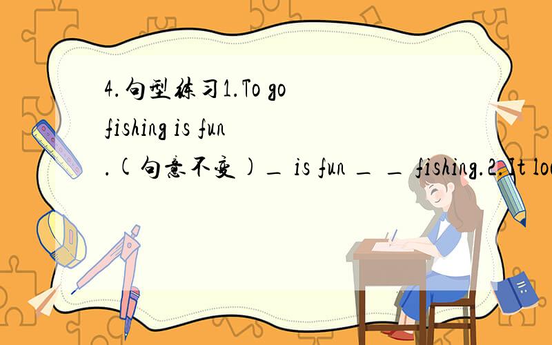 4.句型练习1.To go fishing is fun.(句意不变)_ is fun _ _ fishing.2.It look me two hours to do my homework yesterday.(句意不变)I _ two hours _ my homework yesterday.3.The boy was not tall enough to reach the book on the shelf.(保持原句