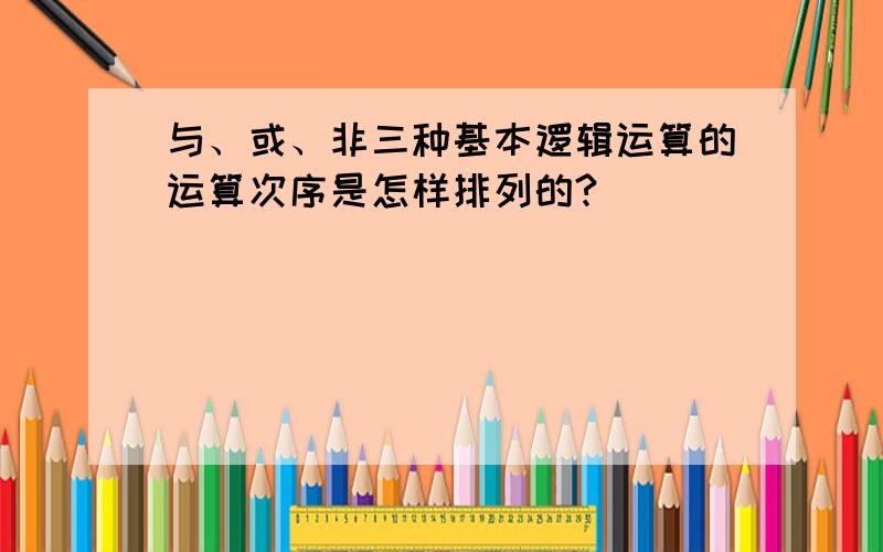 与、或、非三种基本逻辑运算的运算次序是怎样排列的?