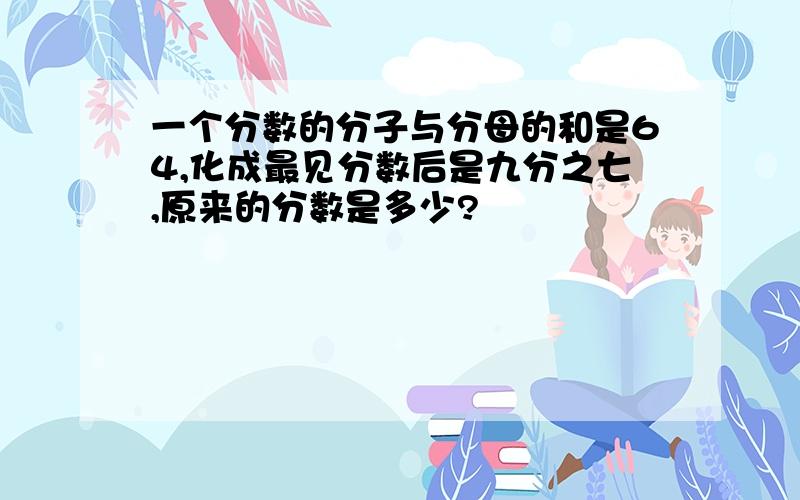 一个分数的分子与分母的和是64,化成最见分数后是九分之七,原来的分数是多少?