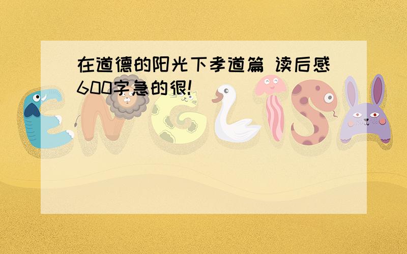 在道德的阳光下孝道篇 读后感600字急的很!