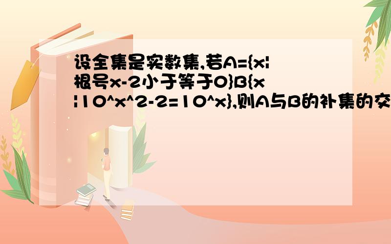 设全集是实数集,若A={x|根号x-2小于等于0}B{x|10^x^2-2=10^x},则A与B的补集的交集