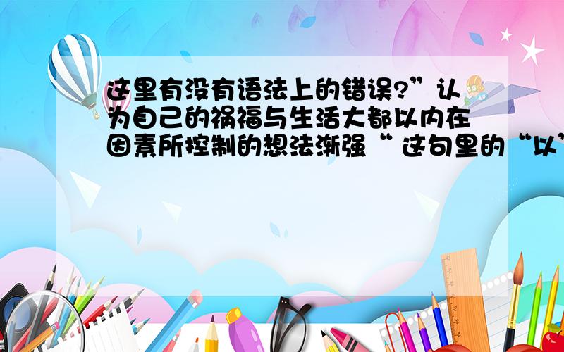 这里有没有语法上的错误?”认为自己的祸福与生活大都以内在因素所控制的想法渐强“ 这句里的“以”有没有语法上的错误?