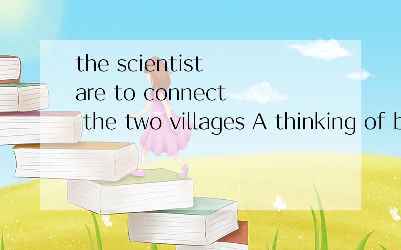 the scientist are to connect the two villages A thinking of build a bridge B thinking building a bridgeC thinging about building a bridge D thinking over building a bridge