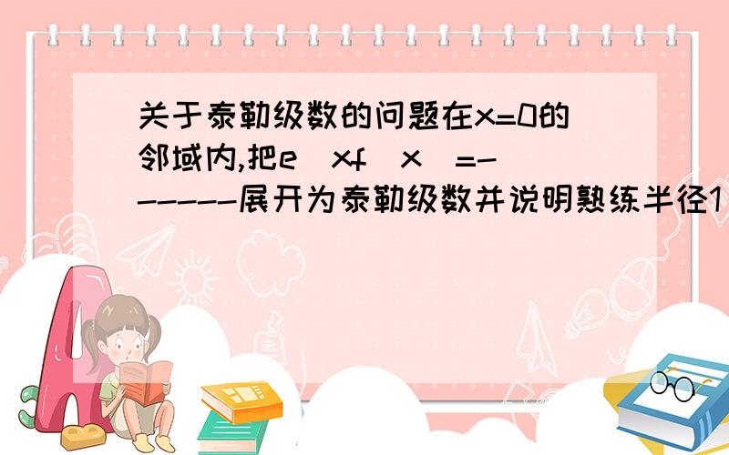 关于泰勒级数的问题在x=0的邻域内,把e^xf(x)=------展开为泰勒级数并说明熟练半径1 + x晕倒。知道没法输入公式函数f（x）等于，分子上是e的x次幂，分母上是1+x