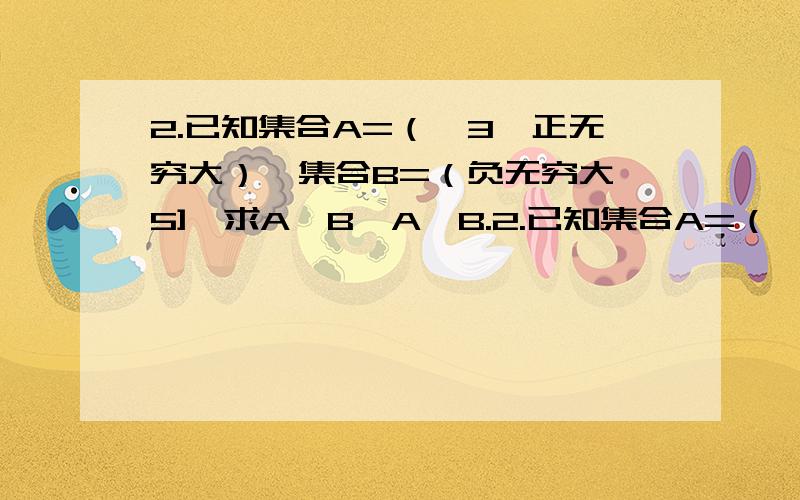 2.已知集合A=（﹣3,正无穷大）,集合B=（负无穷大,5],求A∪B,A∩B.2.已知集合A=（﹣3,正无穷大）,集合B=（负无穷大,5],求A∪B,A∩B.