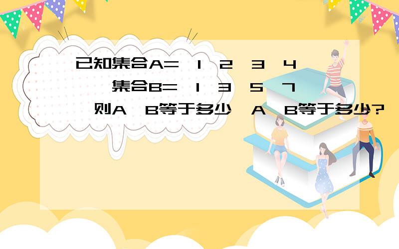 已知集合A={1,2,3,4},集合B={1,3,5,7}则A∩B等于多少,A∪B等于多少?