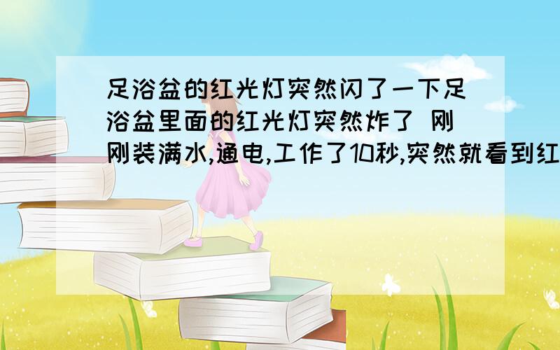 足浴盆的红光灯突然闪了一下足浴盆里面的红光灯突然炸了 刚刚装满水,通电,工作了10秒,突然就看到红光灯那里闪了一下,还有炸的声音.然后家里的所有插座都断电了,弄好电后重新打开足浴