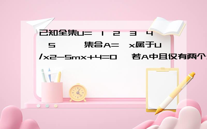 已知全集U={1,2,3,4,5,},集合A={x属于U/x2-5mx+4=0} 若A中且仅有两个元素,求补集A及实数m的值