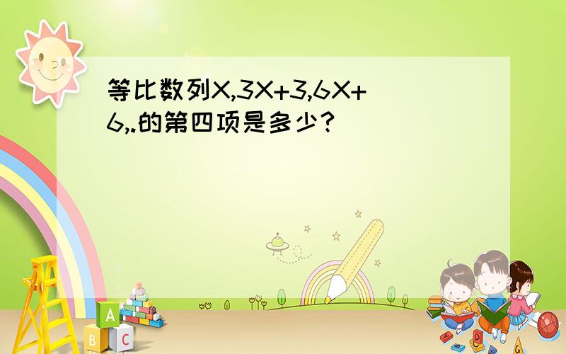 等比数列X,3X+3,6X+6,.的第四项是多少?