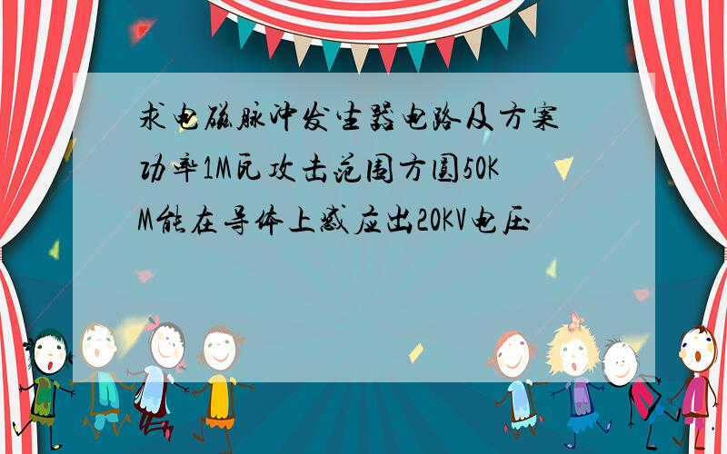 求电磁脉冲发生器电路及方案 功率1M瓦攻击范围方圆50KM能在导体上感应出20KV电压