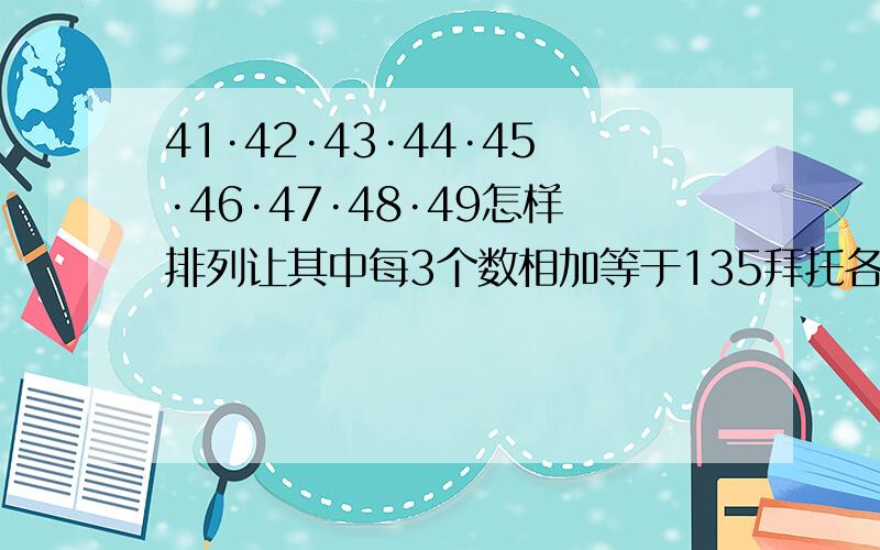 41·42·43·44·45·46·47·48·49怎样排列让其中每3个数相加等于135拜托各位了 3Q