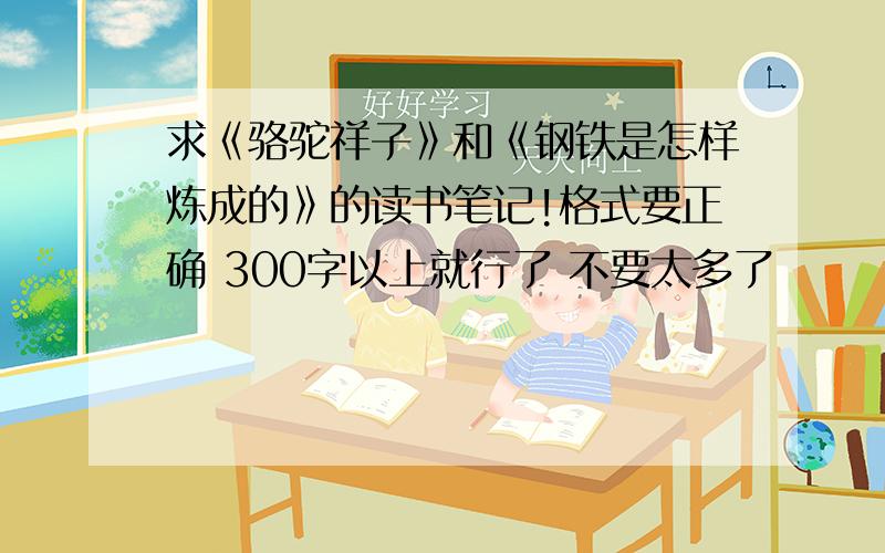 求《骆驼祥子》和《钢铁是怎样炼成的》的读书笔记!格式要正确 300字以上就行了 不要太多了